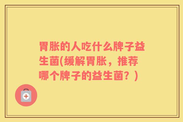 胃胀的人吃什么牌子益生菌(缓解胃胀，推荐哪个牌子的益生菌？)