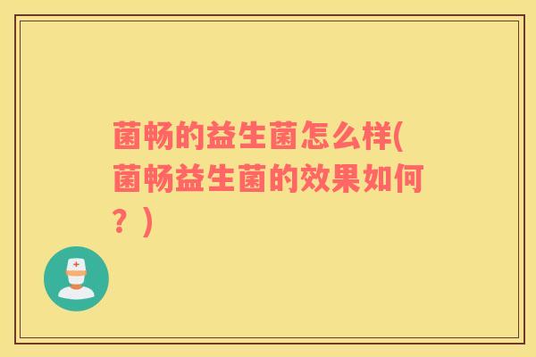 菌畅的益生菌怎么样(菌畅益生菌的效果如何？)