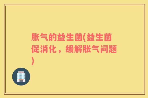 胀气的益生菌(益生菌促消化，缓解胀气问题)