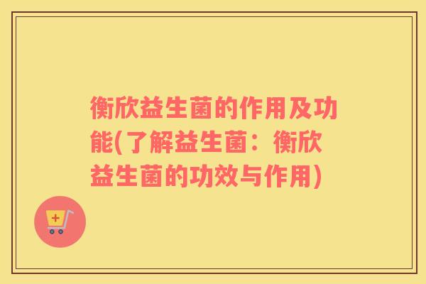衡欣益生菌的作用及功能(了解益生菌：衡欣益生菌的功效与作用)