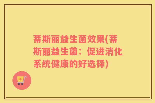 蒂斯丽益生菌效果(蒂斯丽益生菌：促进消化系统健康的好选择)