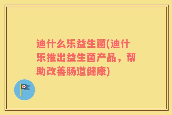 迪什么乐益生菌(迪什乐推出益生菌产品，帮助改善肠道健康)