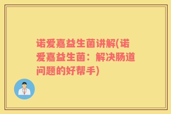 诺爱嘉益生菌讲解(诺爱嘉益生菌:解决肠道问题的好帮手) 诺爱嘉益生菌讲解(诺爱嘉益生菌:解决肠道问题的好帮手)