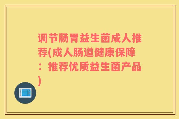 调节肠胃益生菌成人推荐(成人肠道健康保障：推荐优质益生菌产品)