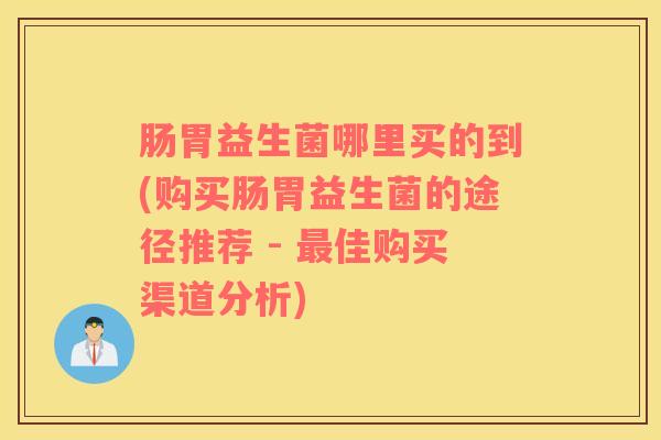 肠胃益生菌哪里买的到(购买肠胃益生菌的途径推荐 - 佳购买渠道分析) 肠胃益生菌哪里买的到(购买肠胃益生菌的途径推荐 - 佳购买渠道分析)