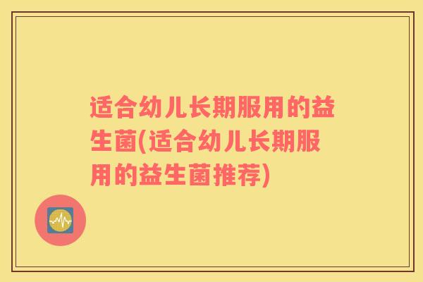 适合幼儿长期服用的益生菌(适合幼儿长期服用的益生菌推荐)