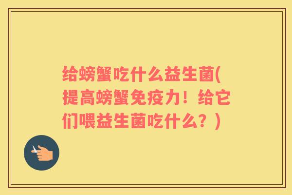 给螃蟹吃什么益生菌(提高螃蟹免疫力！给它们喂益生菌吃什么？)