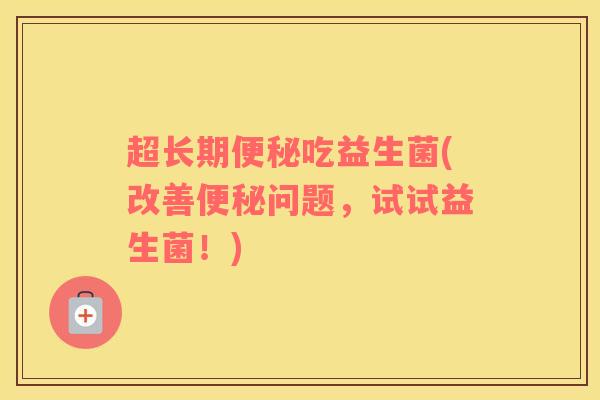 超长期便秘吃益生菌(改善便秘问题，试试益生菌！)