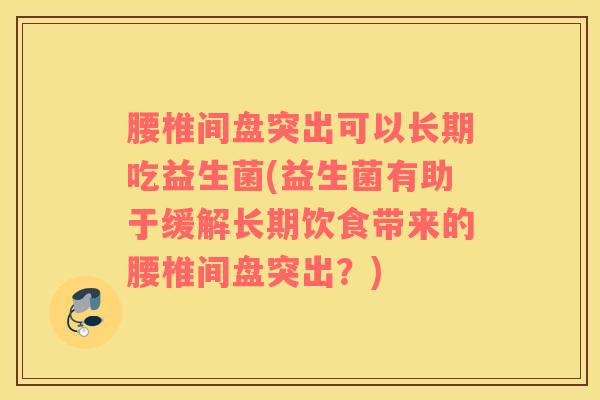 腰椎间盘突出可以长期吃益生菌(益生菌有助于缓解长期饮食带来的腰椎间盘突出？)