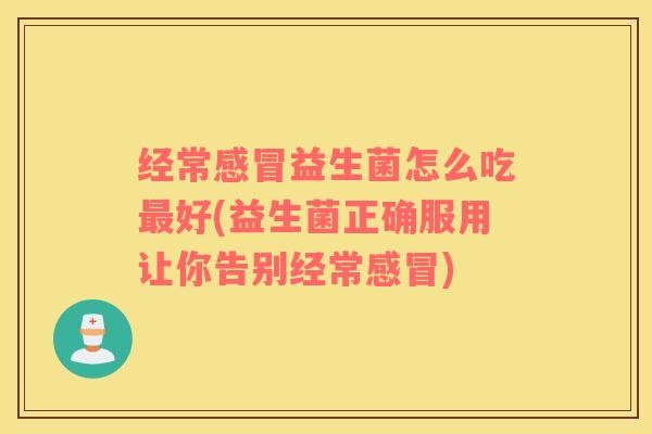 经常感冒益生菌怎么吃最好(益生菌正确服用让你告别经常感冒)
