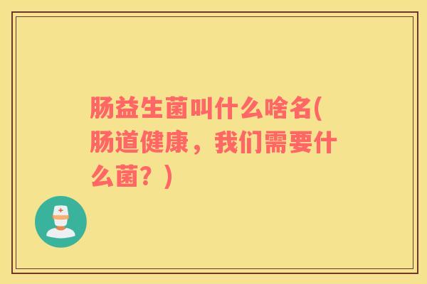 肠益生菌叫什么啥名(肠道健康，我们需要什么菌？)