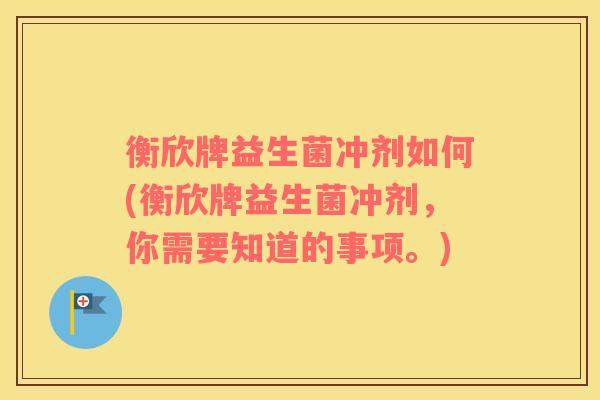 衡欣牌益生菌冲剂如何(衡欣牌益生菌冲剂，你需要知道的事项。)