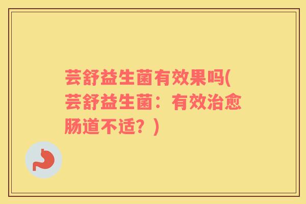 芸舒益生菌有效果吗(芸舒益生菌:有效愈肠道不适?) 芸舒益生菌有效果吗(芸舒益生菌:有效愈肠道不适?)