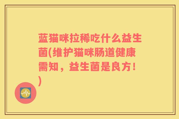 蓝猫咪拉稀吃什么益生菌(维护猫咪肠道健康需知，益生菌是良方！)