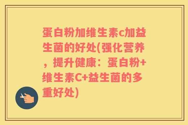 蛋白粉加维生素c加益生菌的好处(强化营养，提升健康：蛋白粉+维生素C+益生菌的多重好处)