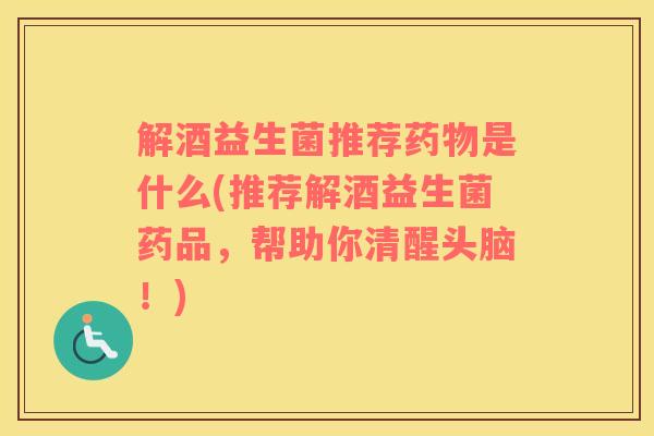 解酒益生菌推荐药物是什么(推荐解酒益生菌药品，帮助你清醒头脑！)