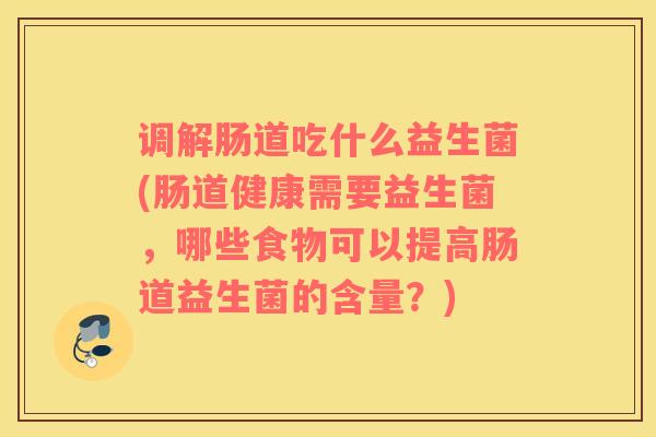 调解肠道吃什么益生菌(肠道健康需要益生菌，哪些食物可以提高肠道益生菌的含量？)