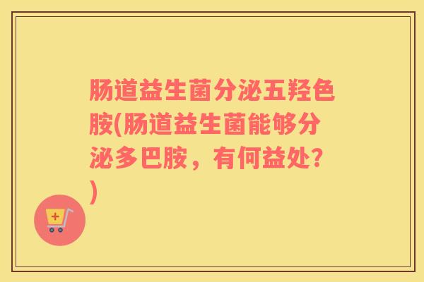 肠道益生菌分泌五羟色胺(肠道益生菌能够分泌多巴胺，有何益处？)