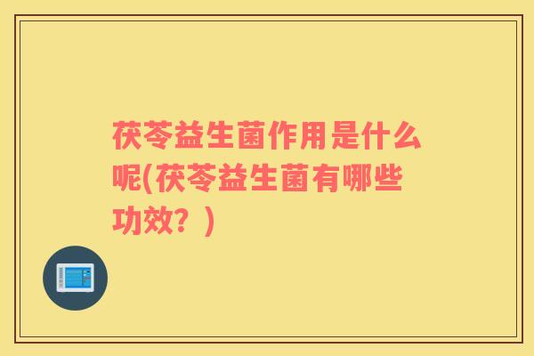 茯苓益生菌作用是什么呢(茯苓益生菌有哪些功效？)