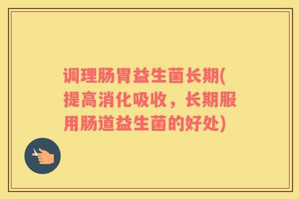 调理肠胃益生菌长期(提高消化吸收，长期服用肠道益生菌的好处)