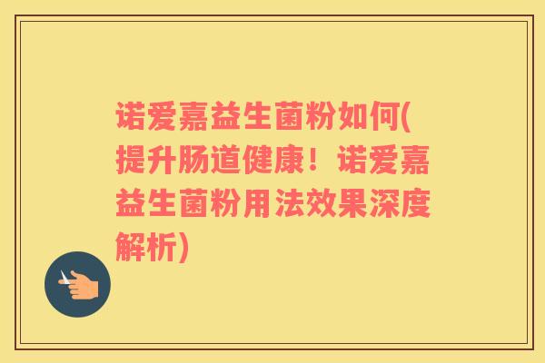 诺爱嘉益生菌粉如何(提升肠道健康！诺爱嘉益生菌粉用法效果深度解析)