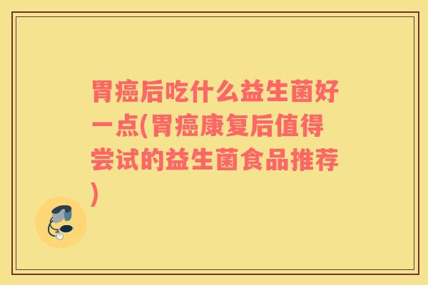 胃癌后吃什么益生菌好一点(胃癌康复后值得尝试的益生菌食品推荐)