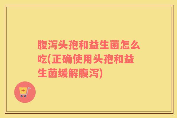 头孢和益生菌怎么吃(正确使用头孢和益生菌缓解) 头孢和益生菌怎么吃(正确使用头孢和益生菌缓解)