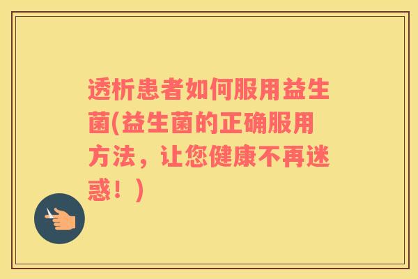 透析患者如何服用益生菌(益生菌的正确服用方法，让您健康不再迷惑！)