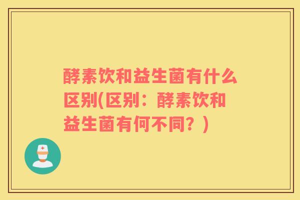 酵素饮和益生菌有什么区别(区别：酵素饮和益生菌有何不同？)