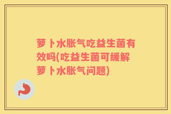 萝卜水胀气吃益生菌有效吗(吃益生菌可缓解萝卜水胀气问题)