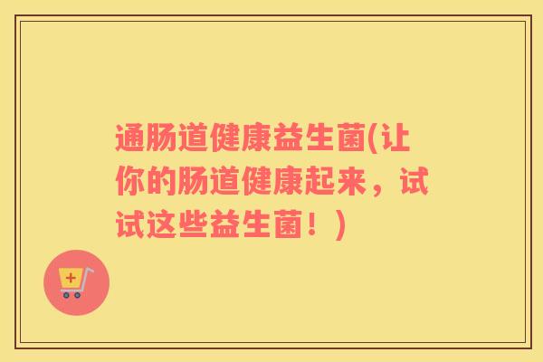 通肠道健康益生菌(让你的肠道健康起来，试试这些益生菌！)