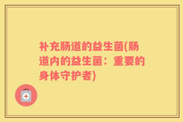 补充肠道的益生菌(肠道内的益生菌：重要的身体守护者)