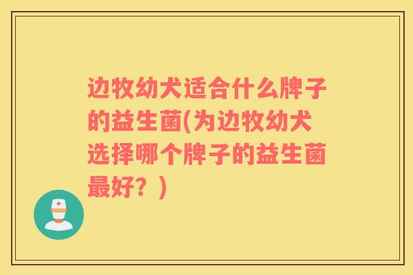 边牧幼犬适合什么牌子的益生菌(为边牧幼犬选择哪个牌子的益生菌最好？)