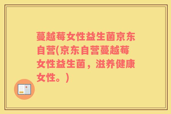 蔓越莓女性益生菌京东自营(京东自营蔓越莓女性益生菌，滋养健康女性。)