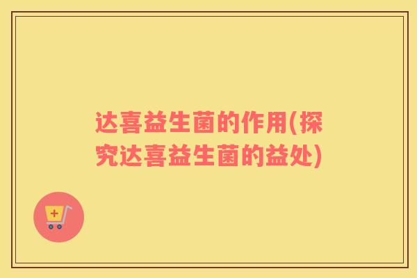 达喜益生菌的作用(探究达喜益生菌的益处)