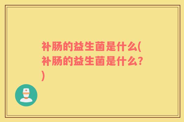 补肠的益生菌是什么(补肠的益生菌是什么？)