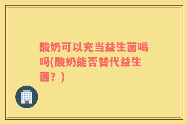 酸奶可以充当益生菌喝吗(酸奶能否替代益生菌？)