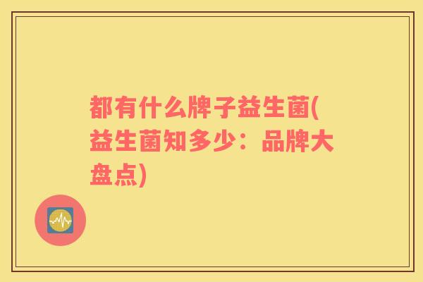 都有什么牌子益生菌(益生菌知多少：品牌大盘点)