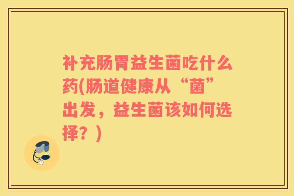 补充肠胃益生菌吃什么药(肠道健康从“菌”出发，益生菌该如何选择？)