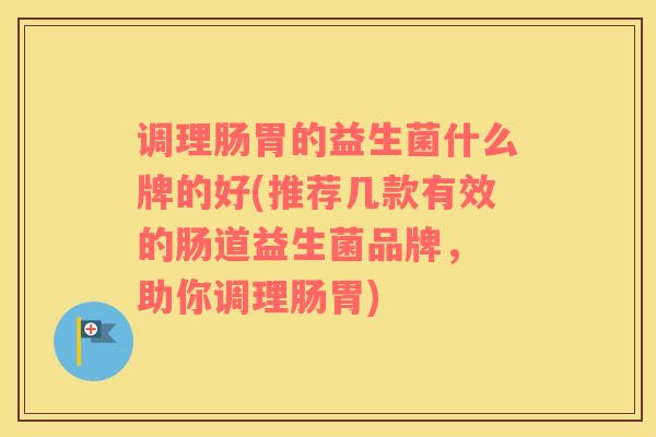 调理肠胃的益生菌什么牌的好(推荐几款有效的肠道益生菌品牌， 助你调理肠胃)