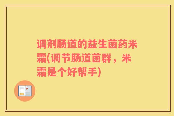 调剂肠道的益生菌药米霜(调节肠道菌群，米霜是个好帮手)