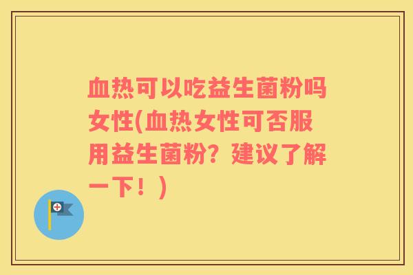 血热可以吃益生菌粉吗女性(血热女性可否服用益生菌粉？建议了解一下！)