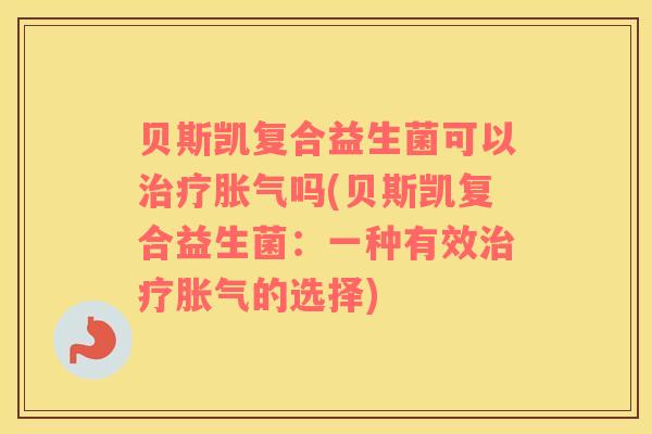 贝斯凯复合益生菌可以治疗胀气吗(贝斯凯复合益生菌：一种有效治疗胀气的选择)