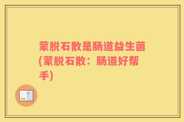 蒙脱石散是肠道益生菌(蒙脱石散：肠道好帮手)