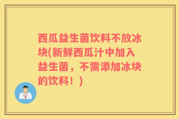 西瓜益生菌饮料不放冰块(新鲜西瓜汁中加入益生菌，不需添加冰块的饮料！)