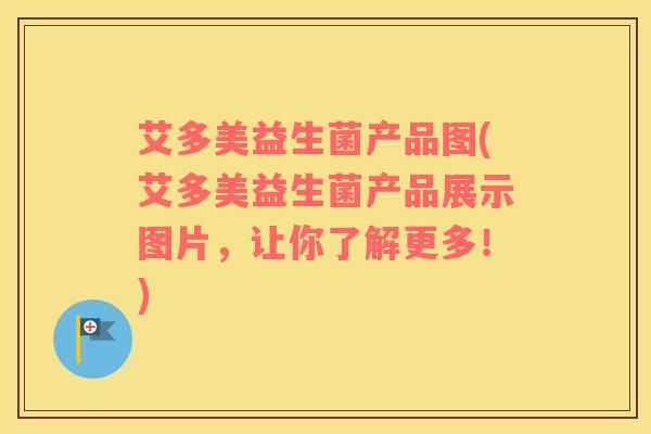 艾多美益生菌产品图(艾多美益生菌产品展示图片，让你了解更多！)