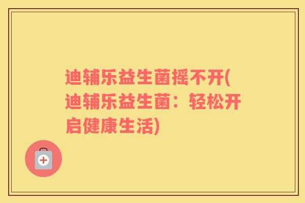 迪辅乐益生菌摇不开(迪辅乐益生菌：轻松开启健康生活)