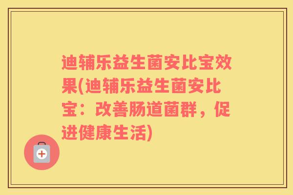 迪辅乐益生菌安比宝效果(迪辅乐益生菌安比宝：改善肠道菌群，促进健康生活)