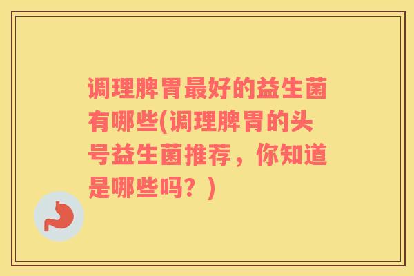 调理脾胃最好的益生菌有哪些(调理脾胃的头号益生菌推荐，你知道是哪些吗？)