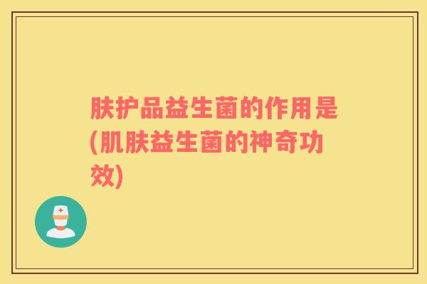 肤护品益生菌的作用是(益生菌的神奇功效) 肤护品益生菌的作用是(益生菌的神奇功效)